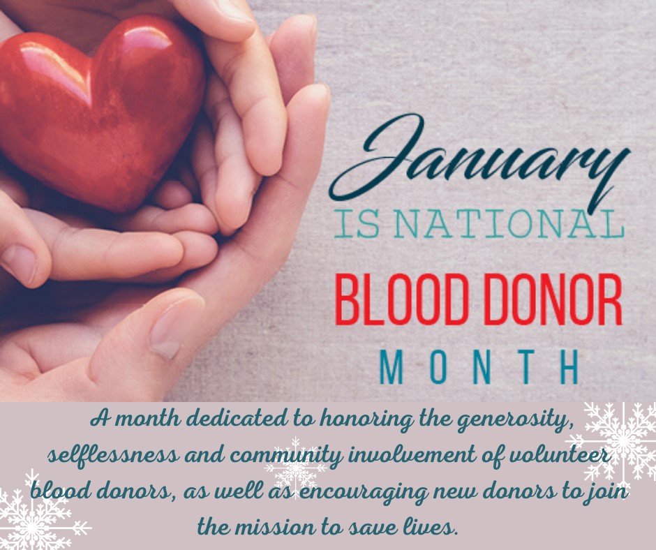January Is National Blood Donor Month: A month dedicated to honoring the generosity, selflessness and community involvement of volunteer blood donors, as well as encouraging new donors to join the mission to save lives.
